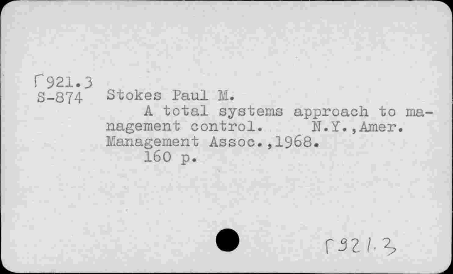 ﻿F 921.3 S-874
Stokes Paul M.
A total systems approach to management control. N.Y.jAmer. Management Assoc.,1968.
160 p.
rw4